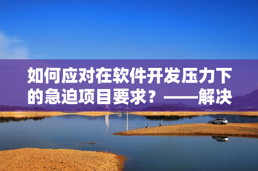 如何应对在软件开发压力下的急迫项目要求？——解决方案分享