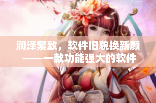 润泽紧致，软件旧貌换新颜 ——一款功能强大的软件推荐