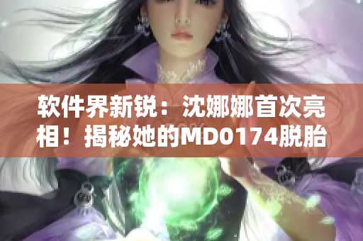 软件界新锐：沈娜娜首次亮相！揭秘她的MD0174脱胎换骨之路