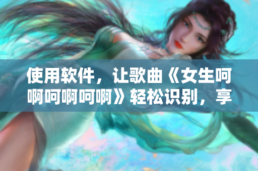 使用软件，让歌曲《女生呵啊呵啊呵啊》轻松识别，享受更优质音乐体验