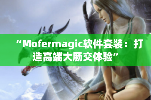“Mofermagic软件套装：打造高端大肠交体验”