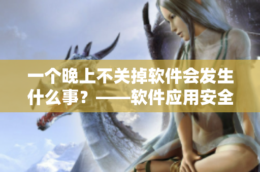 一个晚上不关掉软件会发生什么事？——软件应用安全小知识