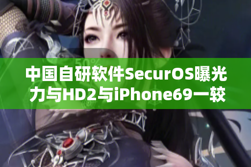 中国自研软件SecurOS曝光 力与HD2与iPhone69一较高下