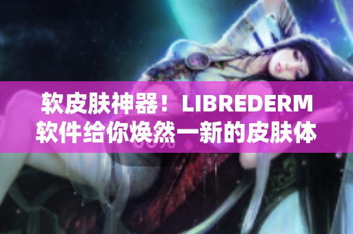 软皮肤神器！LIBREDERM软件给你焕然一新的皮肤体验！