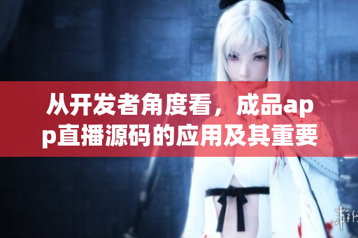 从开发者角度看，成品app直播源码的应用及其重要性