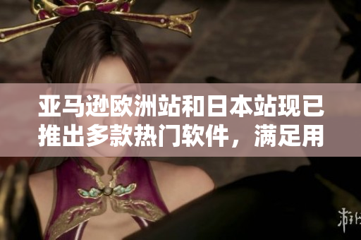 亚马逊欧洲站和日本站现已推出多款热门软件，满足用户个性化需求