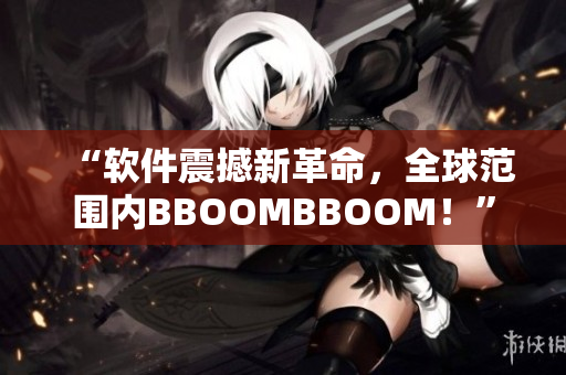 “软件震撼新革命，全球范围内BBOOMBBOOM！”