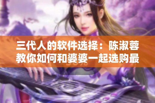 三代人的软件选择：陈淑蓉教你如何和婆婆一起选购最优秀的软件