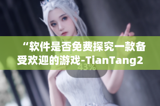 “软件是否免费探究一款备受欢迎的游戏-TianTang2”