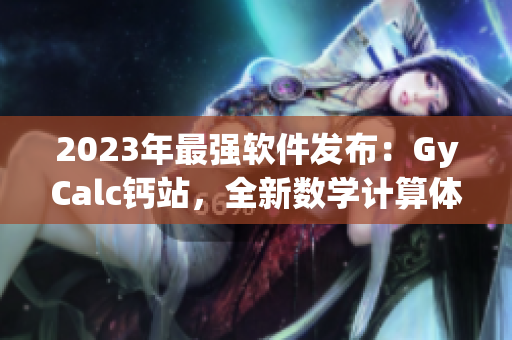 2023年最强软件发布：GyCalc钙站，全新数学计算体验