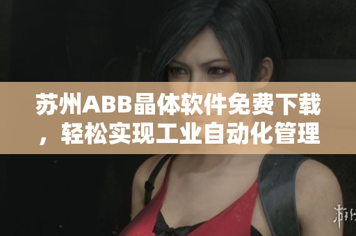 苏州ABB晶体软件免费下载，轻松实现工业自动化管理