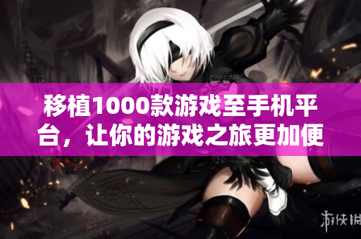 移植1000款游戏至手机平台，让你的游戏之旅更加便捷