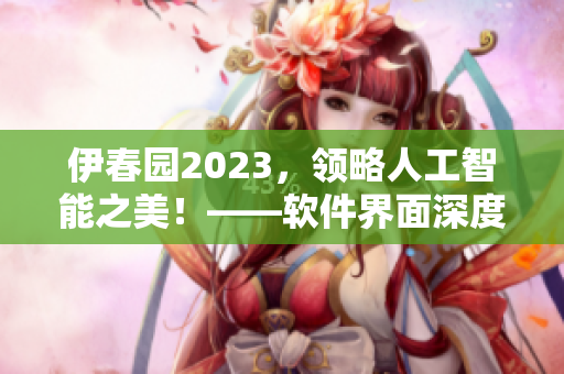 伊春园2023，领略人工智能之美！——软件界面深度优化，性能升级！