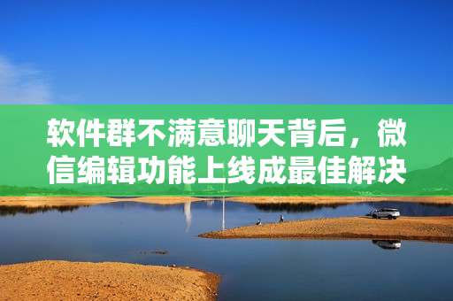 软件群不满意聊天背后，微信编辑功能上线成最佳解决方案！