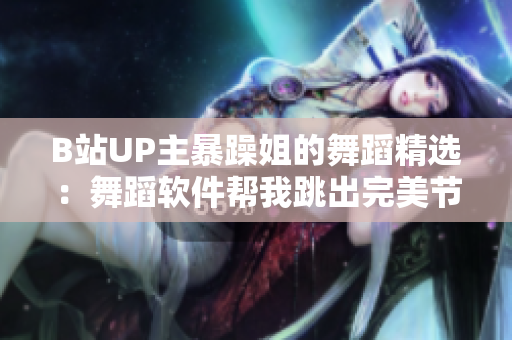 B站UP主暴躁姐的舞蹈精选：舞蹈软件帮我跳出完美节奏！