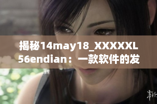 揭秘14may18_XXXXXL56endian：一款软件的发展和特点