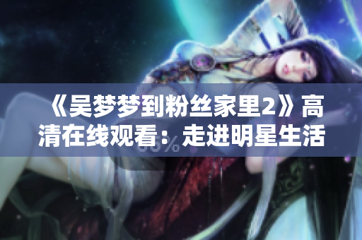 《吴梦梦到粉丝家里2》高清在线观看：走进明星生活的软件运营经验