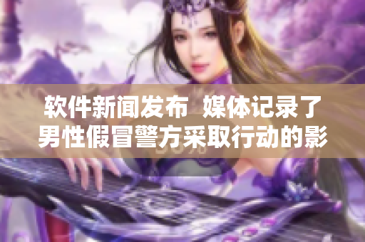 软件新闻发布  媒体记录了男性假冒警方采取行动的影片