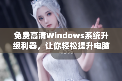 免费高清Windows系统升级利器，让你轻松提升电脑速度