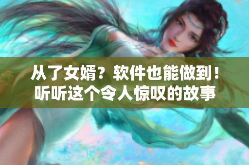 从了女婿？软件也能做到！听听这个令人惊叹的故事