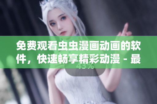 免费观看虫虫漫画动画的软件，快速畅享精彩动漫 - 最新推荐