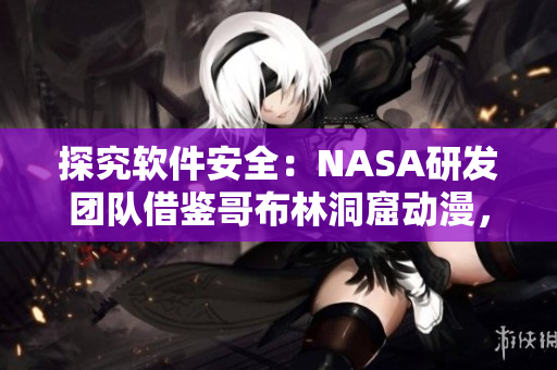 探究软件安全：NASA研发团队借鉴哥布林洞窟动漫，开发高效防护解决方案