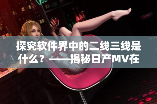 探究软件界中的二线三线是什么？——揭秘日产MV在软件开发中的启示