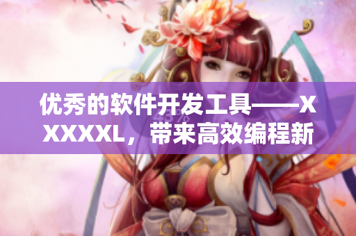 优秀的软件开发工具——XXXXXL，带来高效编程新体验！