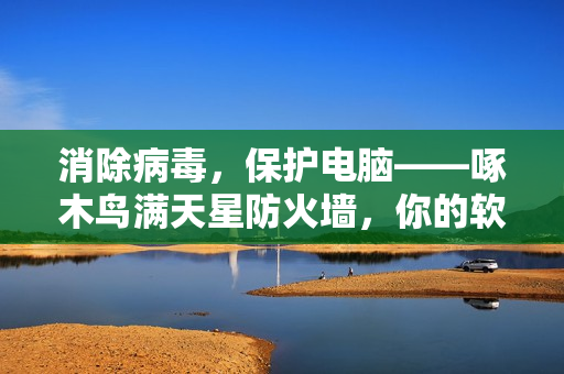 消除病毒，保护电脑——啄木鸟满天星防火墙，你的软件安全护卫