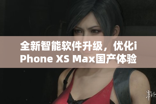 全新智能软件升级，优化iPhone XS Max国产体验