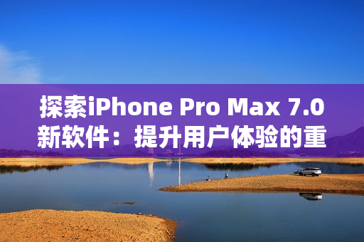 探索iPhone Pro Max 7.0新软件：提升用户体验的重要更新