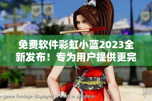 免费软件彩虹小蓝2023全新发布！专为用户提供更完美的体验