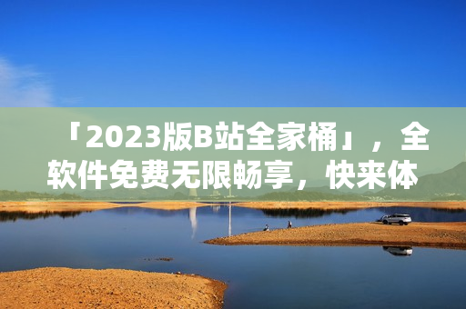 「2023版B站全家桶」，全软件免费无限畅享，快来体验最新版本！