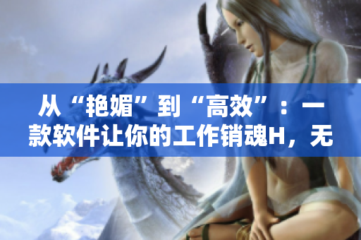从“艳媚”到“高效”：一款软件让你的工作销魂H，无删减
