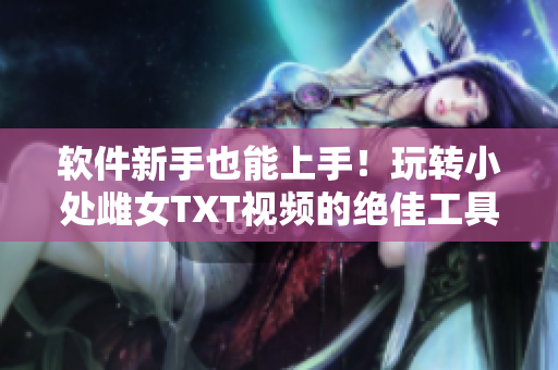 软件新手也能上手！玩转小处雌女TXT视频的绝佳工具，兼容多平台且易于操作