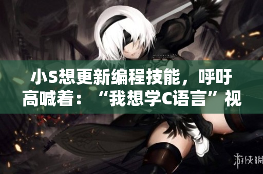 小S想更新编程技能，呼吁高喊着：“我想学C语言”视频火热传播