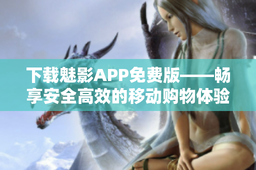 下载魅影APP免费版——畅享安全高效的移动购物体验