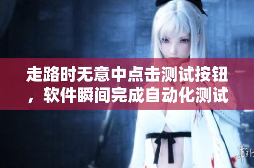 走路时无意中点击测试按钮，软件瞬间完成自动化测试！