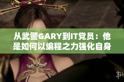 从武警GARY到IT党员：他是如何以编程之力强化自身思想的？