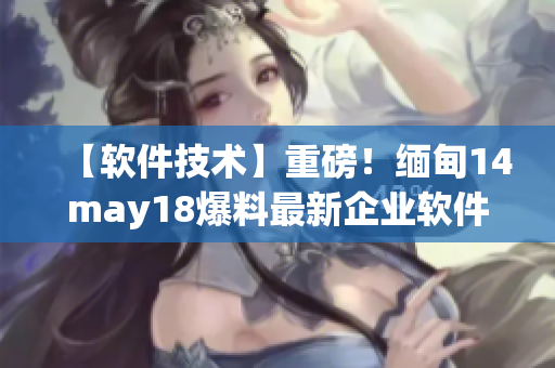 【软件技术】重磅！缅甸14may18爆料最新企业软件解决方案！