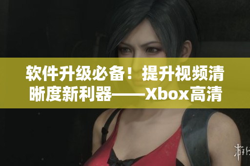 软件升级必备！提升视频清晰度新利器——Xbox高清视频线