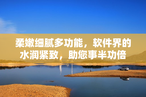 柔嫩细腻多功能，软件界的水润紧致，助您事半功倍