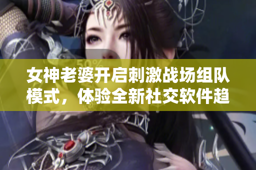 女神老婆开启刺激战场组队模式，体验全新社交软件趋势！