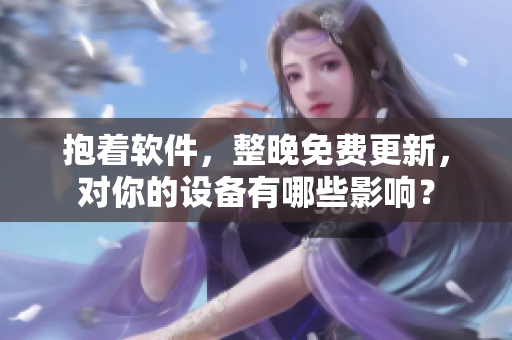 抱着软件，整晚免费更新，对你的设备有哪些影响？