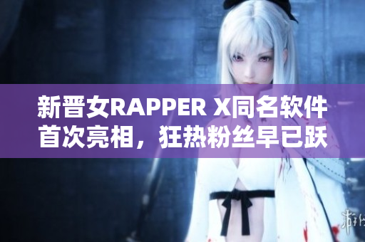 新晋女RAPPER X同名软件首次亮相，狂热粉丝早已跃跃欲试！