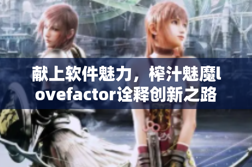 献上软件魅力，榨汁魅魔lovefactor诠释创新之路