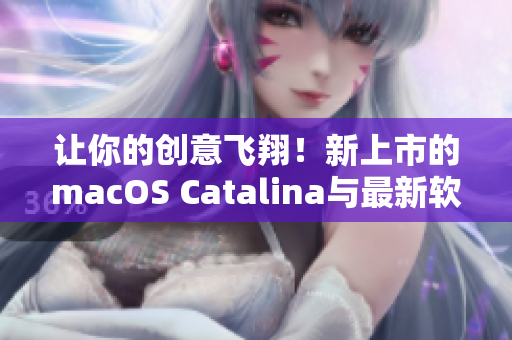 让你的创意飞翔！新上市的macOS Catalina与最新软件兼容性良好