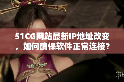 51CG网站最新IP地址改变，如何确保软件正常连接？