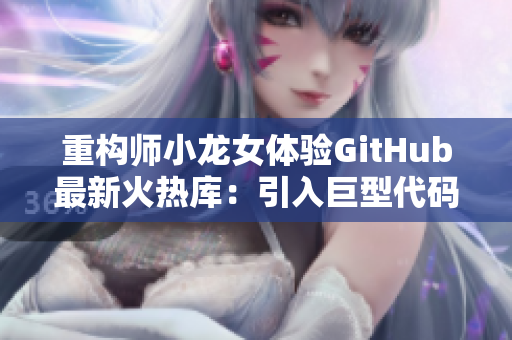 重构师小龙女体验GitHub最新火热库：引入巨型代码武器助攻开发！