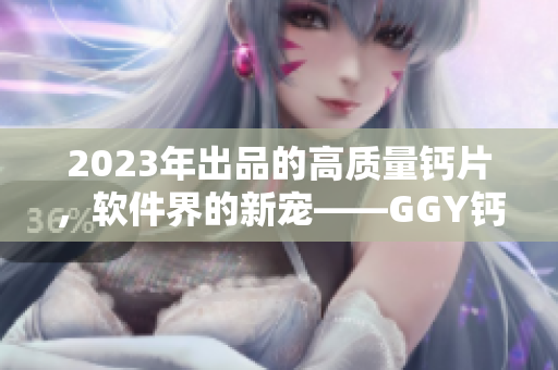 2023年出品的高质量钙片，软件界的新宠——GGY钙同钙片